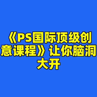 《PS国际顶级创意课程》让你脑洞大开