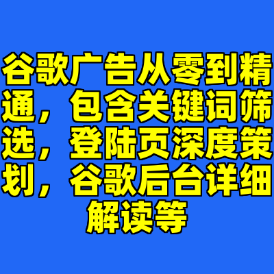 谷歌广告从零到精通，包含关键词筛选，登陆页深度策划，谷歌后台详细解读等