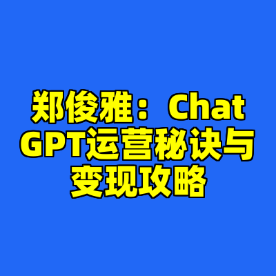 郑俊雅：ChatGPT运营秘诀与变现攻略