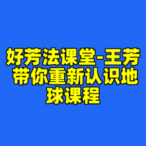 好芳法课堂-王芳 带你重新认识地球课程-cc资源站