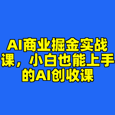 AI商业掘金实战课，小白也能上手的AI创收课