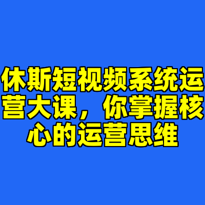 休斯短视频系统运营大课，你掌握核心的运营思维