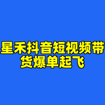 星禾抖音短视频带货爆单起飞