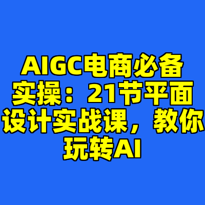 AIGC电商必备实操：21节平面设计实战课，教你玩转AI