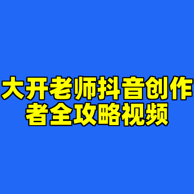 大开老师抖音创作者全攻略视频