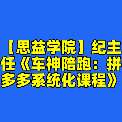 【思益学院】纪主任《车神陪跑：拼多多系统化课程》