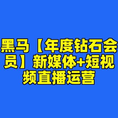 黑马【年度钻石会员】新媒体+短视频直播运营