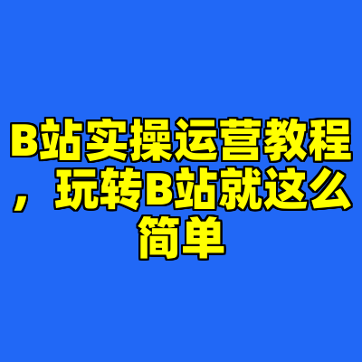 B站实操运营教程，玩转B站就这么简单