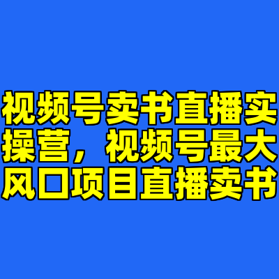 视频号卖书直播实操营，视频号最大风囗项目直播卖书