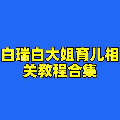 白瑞白大姐育儿相关教程合集