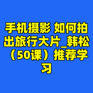 手机摄影 如何拍出旅行大片_韩松(50课)推荐学习-cc资源站