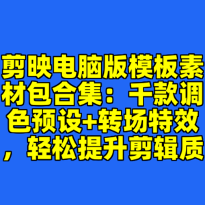 剪映电脑版模板素材包合集：千款调色预设+转场特效，轻松提升剪辑质-cc资源站
