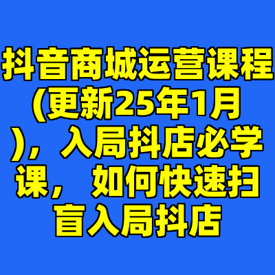 抖音商城运营课程(更新25年1月)，入局抖店必学课， 如何快速扫盲入局抖店