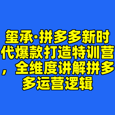 玺承·拼多多新时代爆款打造特训营，全维度讲解拼多多运营逻辑