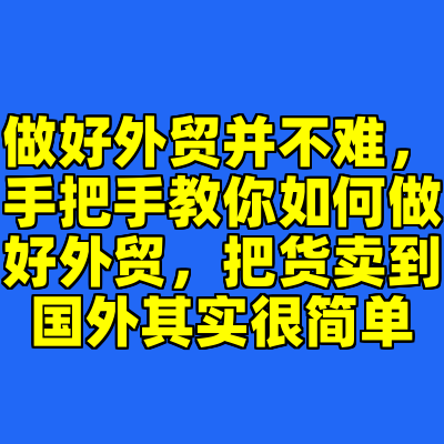 做好外贸并不难，手把手教你如何做好外贸，把货卖到国外其实很简单