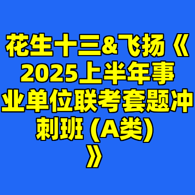 花生十三&飞扬《2025上半年事业单位联考套题冲刺班 (A类) 》
