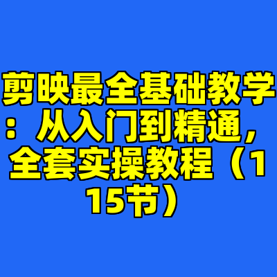 剪映最全基础教学：从入门到精通，全套实操教程（115节）