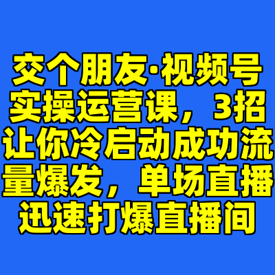 交个朋友·视频号实操运营课，3招让你冷启动成功流量爆发，单场直播迅速打爆直播间