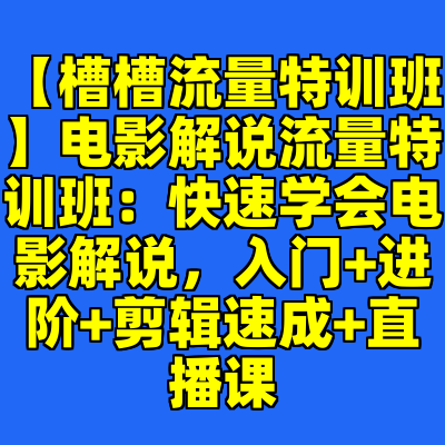 【槽槽流量特训班】电影解说流量特训班：快速学会电影解说，入门+进阶+剪辑速成+直播课