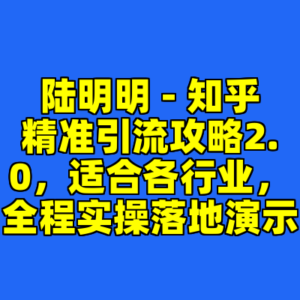 陆明明 - 知乎精准引流攻略2.0，适合各行业，全程实操落地演示-cc资源站