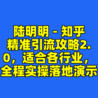 陆明明 - 知乎精准引流攻略2.0，适合各行业，全程实操落地演示