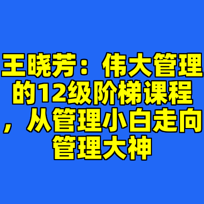 王晓芳：伟大管理的12级阶梯课程，从管理小白走向管理大神