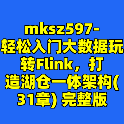 mksz597-轻松入门大数据玩转Flink，打造湖仓一体架构(31章) 完整版