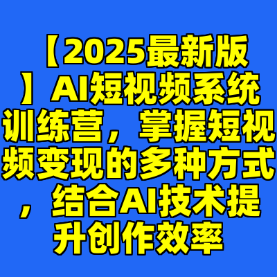 【2025最新版】AI短视频系统训练营，掌握短视频变现的多种方式，结合AI技术提升创作效率