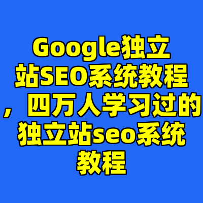 Google独立站SEO系统教程，四万人学习过的独立站seo系统教程