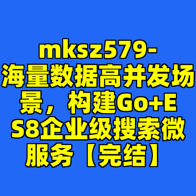 mksz579-海量数据高并发场景，构建Go+ES8企业级搜索微服务【完结】