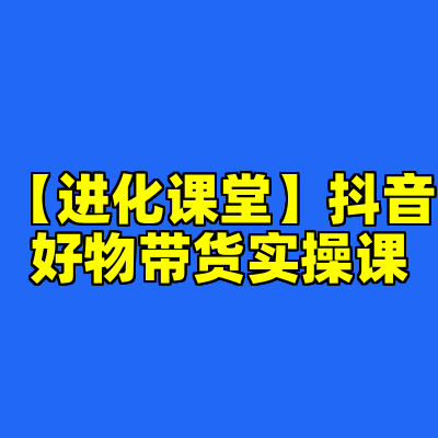 【进化课堂】抖音好物带货实操课