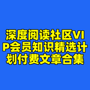 深度阅读社区VIP会员知识精选计划付费文章合集-cc资源站
