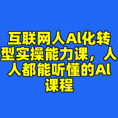 互联网人Al化转型实操能力课，人人都能听懂的Al课程