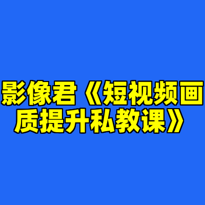 影像君《短视频画质提升私教课》