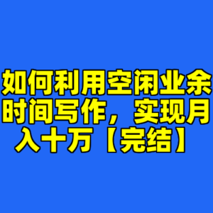 如何利用空闲业余时间写作，实现月入十万【完结】-cc资源站
