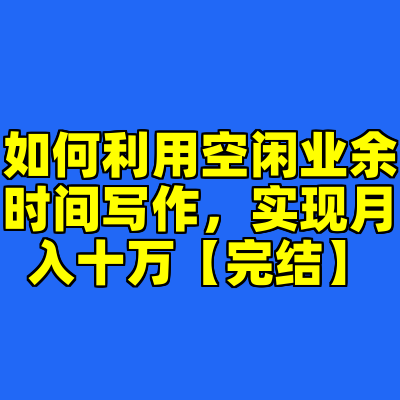 如何利用空闲业余时间写作，实现月入十万【完结】