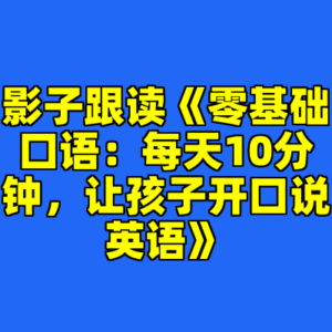 影子跟读《零基础口语：每天10分钟，让孩子开口说英语》-cc资源站