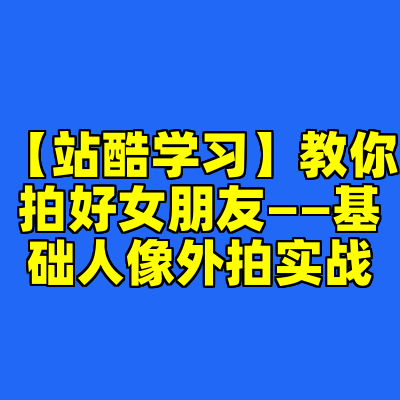 【站酷学习】教你拍好女朋友——基础人像外拍实战