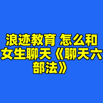 浪迹教育 怎么和女生聊天《聊天六部法》