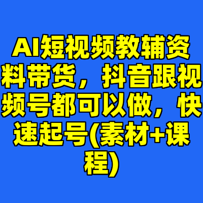 AI短视频教辅资料带货，抖音跟视频号都可以做，快速起号(素材+课程)
