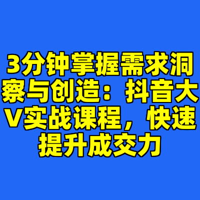 3分钟掌握需求洞察与创造：抖音大V实战课程，快速提升成交力