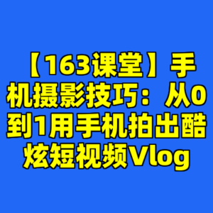 【163课堂】手机摄影技巧:从0到1用手机拍出酷炫短视频Vlog-cc资源站