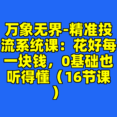 万象无界-精准投流系统课：花好每一块钱，0基础也听得懂（16节课）