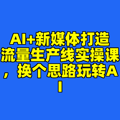 AI+新媒体打造流量生产线实操课，换个思路玩转AI