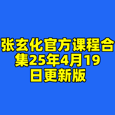 张玄化官方课程合集25年4月19日更新版