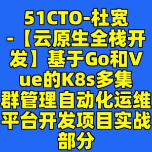 51CTO-杜宽-【云原生全栈开发】基于Go和Vue的K8s多集群管理自动化运维平台开发项目实战部分-cc资源站