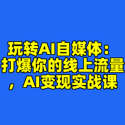 玩转AI自媒体：打爆你的线上流量，AI变现实战课