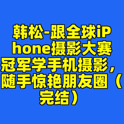 韩松-跟全球iPhone摄影大赛冠军学手机摄影，随手惊艳朋友圈（完结）
