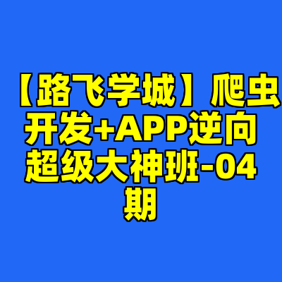【路飞学城】爬虫开发+APP逆向超级大神班-04期