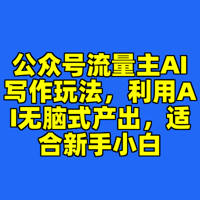 公众号流量主AI写作玩法，利用AI无脑式产出，适合新手小白